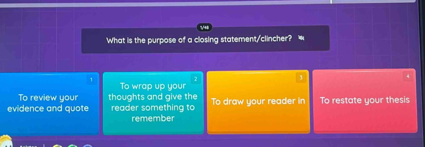 what is the purpose of a closing statement/clincher? 1. to review your evidence and quote 2. to wrap up your thoughts and give the reader something to remember 3. to draw your reader in 4. to restate your thesis