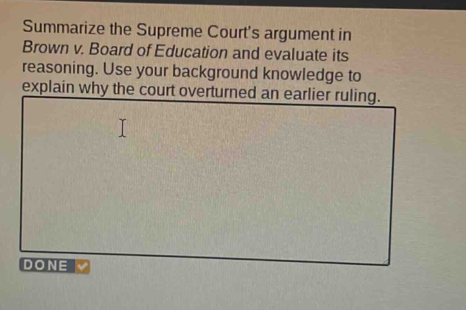 summarize the supreme courts argument in brown v. board of education and evaluate its reasoning. use your background knowledge to explain why the court overturned an earlier ruling.
