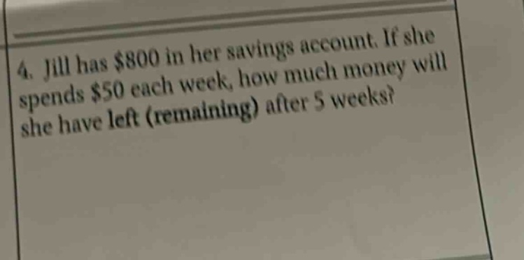 4. jill has $800 in her savings account. if she spends $50 each week, how much money will she have left (remaining) after 5 weeks?
