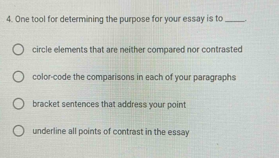 4. one tool for determining the purpose for your essay is to _____. circle elements that are neither compared nor contrasted color - code the comparisons in each of your paragraphs bracket sentences that address your point underline all points of contrast in the essay