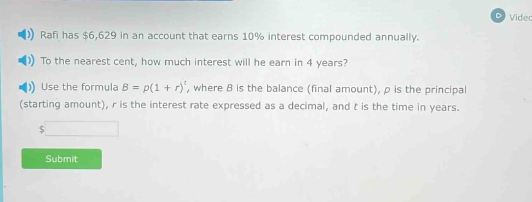 rafi has $6,629 in an account that earns 10% interest compounded annually. to the nearest cent, how much interest will he earn in 4 years? use the formula b = p(1 + r)^t, where b is the balance (final amount), p is the principal (starting amount), r is the interest rate expressed as a decimal, and t is the time in years.