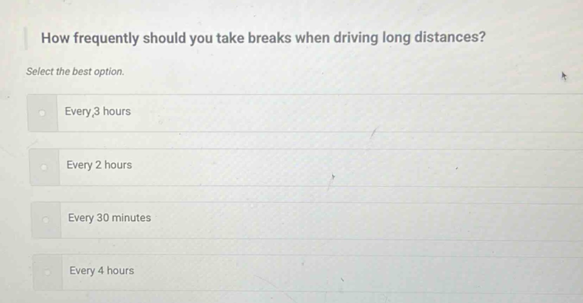 how frequently should you take breaks when driving long distances? select the best option. every 3 hours every 2 hours every 30 minutes every 4 hours