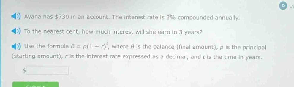 ayana has $730 in an account. the interest rate is 3% compounded annually. to the nearest cent, how much interest will she earn in 3 years? use the formula b = p(1 + r)^t, where b is the balance (final amount), p is the principal (starting amount), r is the interest rate expressed as a decimal, and t is the time in years.
