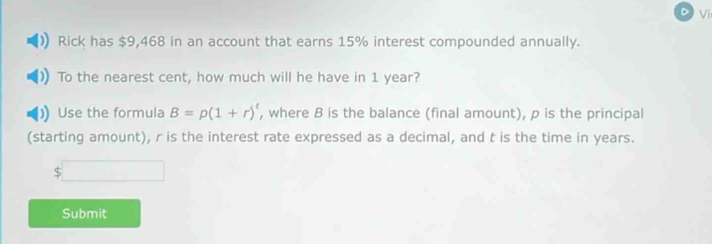 rick has $9,468 in an account that earns 15% interest compounded annually. to the nearest cent, how much will he have in 1 year? use the formula b = p(1 + r)^t, where b is the balance (final amount), p is the principal (starting amount), r is the interest rate expressed as a decimal, and t is the time in years.