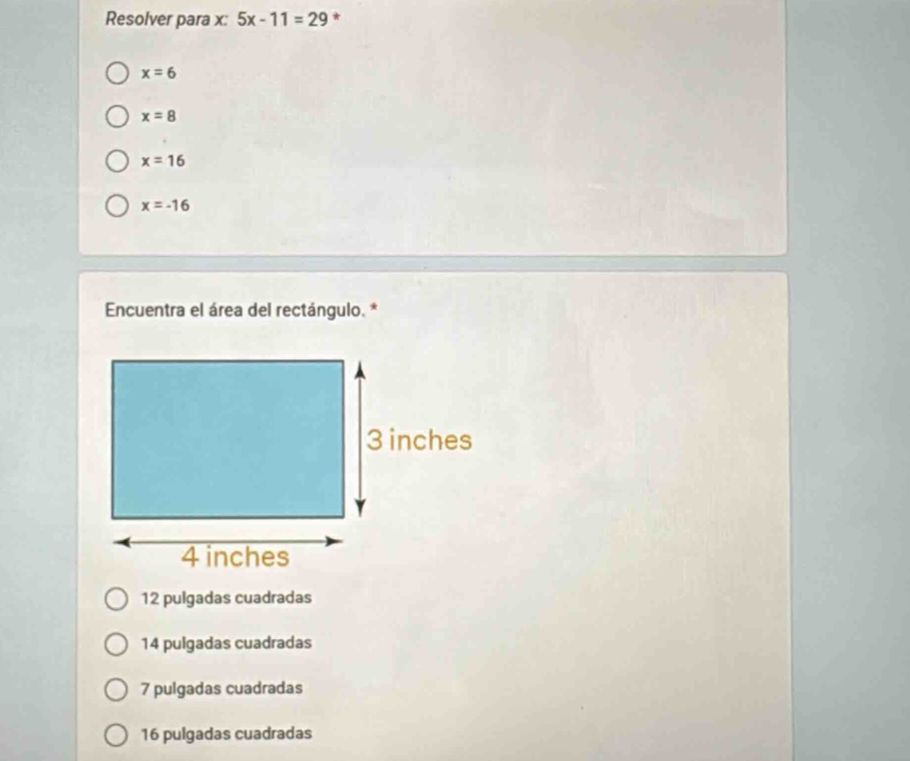 resolver para x: 5x - 11 = 29 *\no x = 6\no x = 8\no x = 16\no x=-16\n\nencuentra el área del rectángulo. *\n3 inches\n4 inches\no 12 pulgadas cuadradas\no 14 pulgadas cuadradas\no 7 pulgadas cuadradas\no 16 pulgadas cuadradas