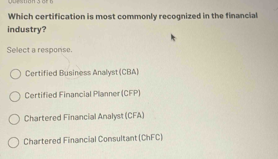 question 3 of 6 which certification is most commonly recognized in the financial industry? select a response. certified business analyst (cba) certified financial planner (cfp) chartered financial analyst (cfa) chartered financial consultant (chfc)
