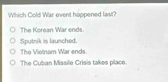 which cold war event happened last?\nthe korean war ends.\nsputnik is launched.\nthe vietnam war ends.\nthe cuban missile crisis takes place.