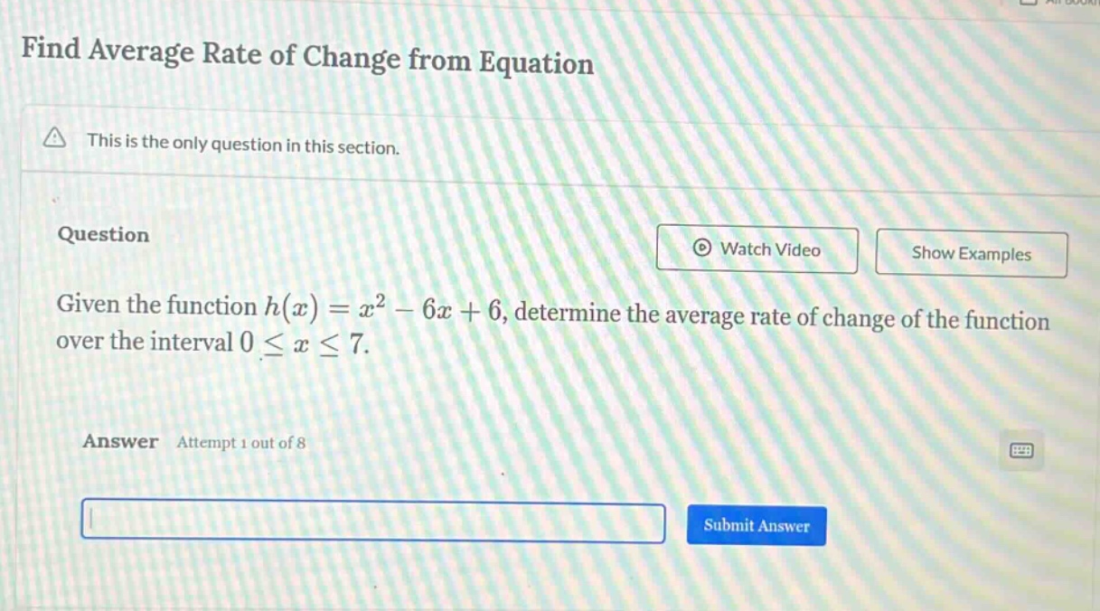 find average rate of change from equation this is the only question in this section. question given the function h(x)=x² - 6x + 6, determine the average rate of change of the function over the interval 0 ≤ x ≤ 7. answer attempt 1 out of 8