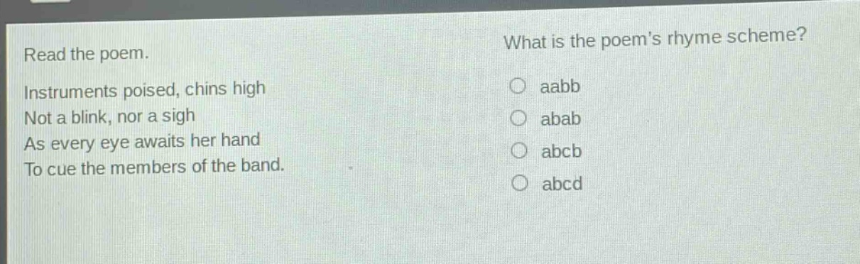 read the poem. instruments poised, chins high not a blink, nor a sigh as every eye awaits her hand to cue the members of the band. what is the poems rhyme scheme? aabb abab abcb abcd