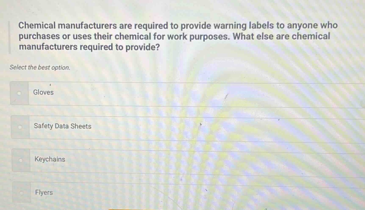 chemical manufacturers are required to provide warning labels to anyone who purchases or uses their chemical for work purposes. what else are chemical manufacturers required to provide? select the best option. gloves safety data sheets keychains flyers