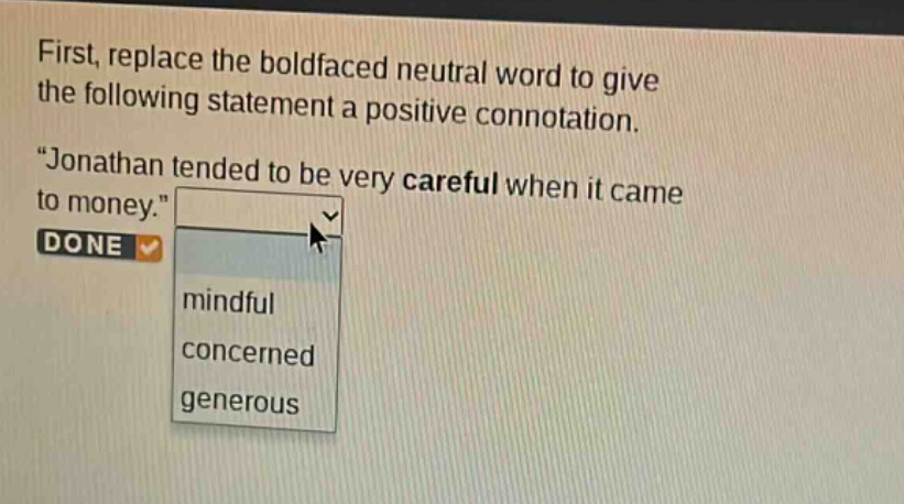first, replace the boldfaced neutral word to give the following statement a positive connotation. \jonathan tended to be very careful when it came to money.\ done mindful concerned generous