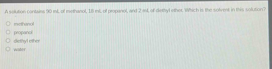 a solution contains 90 ml of methanol, 18 ml of propanol, and 2 ml of diethyl ether. which is the solvent in this solution? methanol propanol diethyl ether water