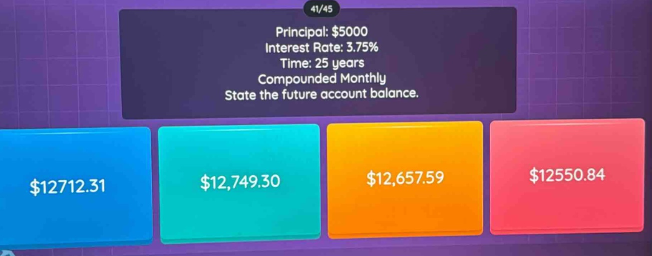 principal: $5000 interest rate: 3.75% time: 25 years compounded monthly state the future account balance. $12712.31 $12,749.30 $12,657.59 $12550.84