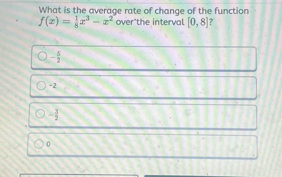 what is the average rate of change of the function f(x) = 1/8 x^3 - x^2 over the interval 0, 8? -5/2 -2 -3/2 0