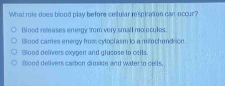 what role does blood play before cellular respiration can occur?\no blood releases energy from very small molecules.\no blood carries energy from cytoplasm to a mitochondrion.\no blood delivers oxygen and glucose to cells.\no blood delivers carbon dioxide and water to cells.