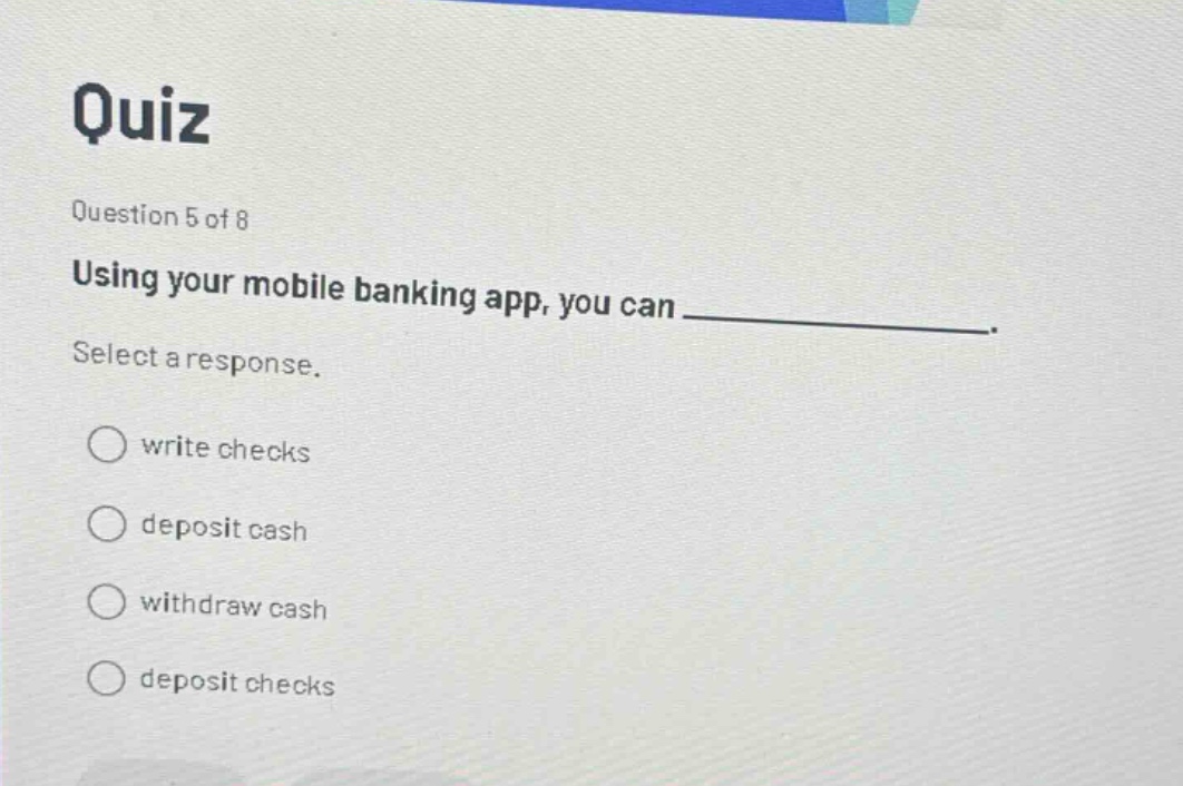 quiz question 5 of 8 using your mobile banking app, you can ____________. select a response. write checks deposit cash withdraw cash deposit checks