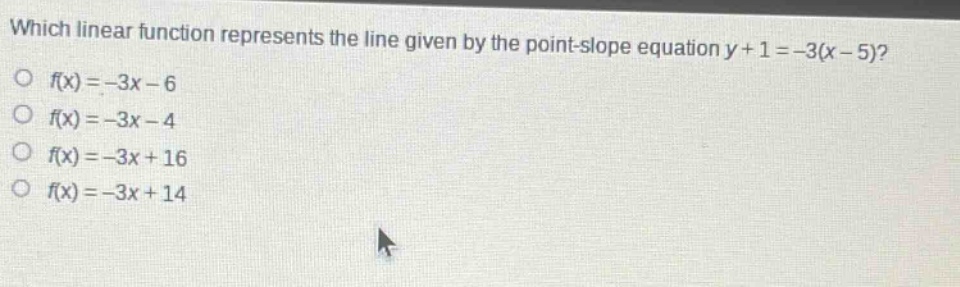 which linear function represents the line given by the point - slope equation y + 1 = -3(x - 5)?\no f(x)=-3x - 6\no f(x)=-3x - 4\no f(x)=-3x + 16\no f(x)=-3x + 14