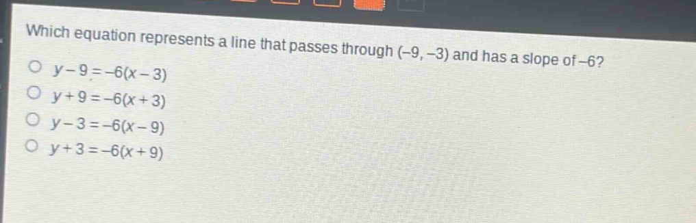 which equation represents a line that passes through (-9, -3) and has a slope of -6?\no y - 9 = -6(x - 3)\no y + 9 = -6(x + 3)\no y - 3 = -6(x - 9)\no y + 3 = -6(x + 9)