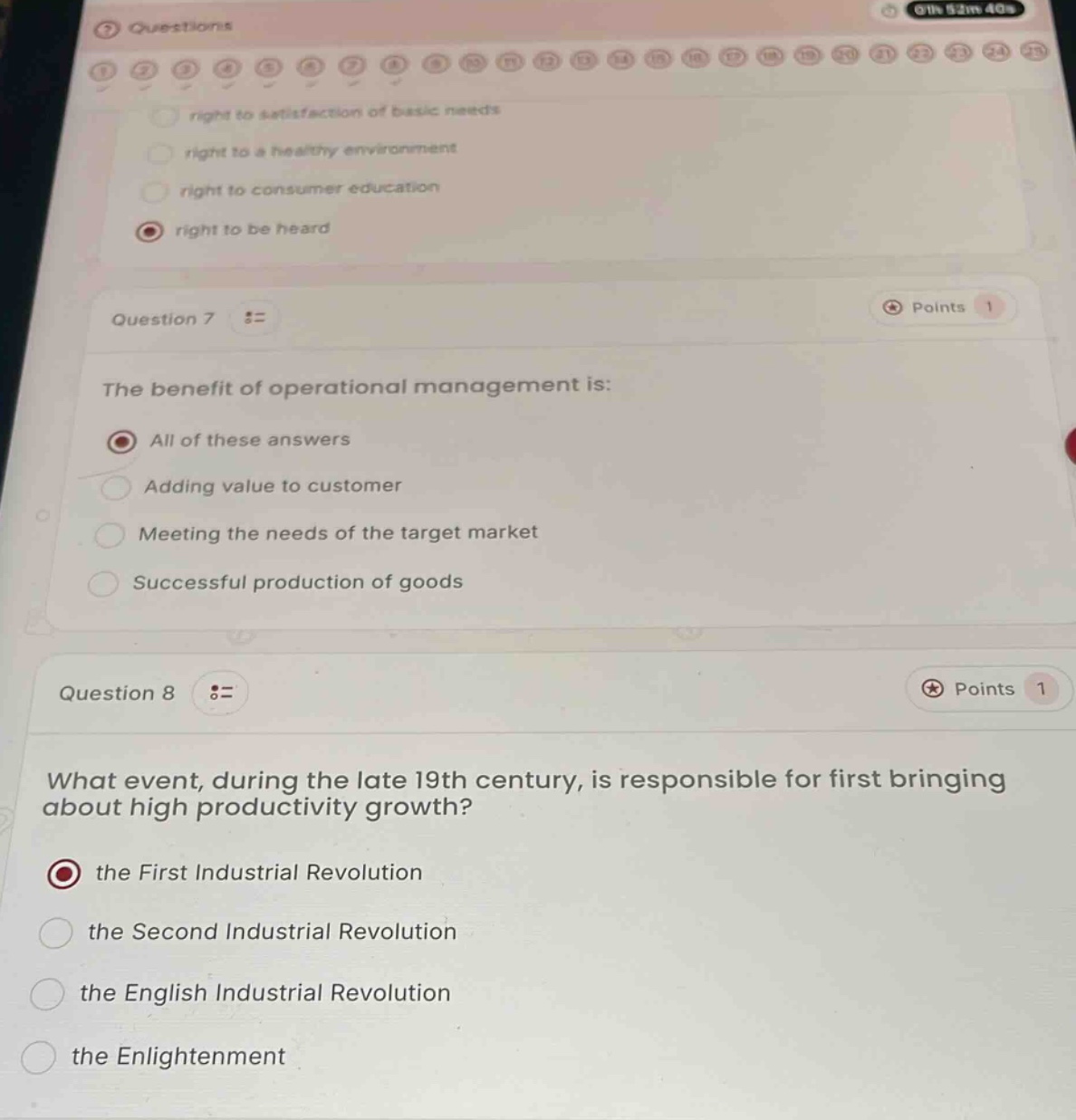 question 7 the benefit of operational management is: all of these answers adding value to customer meeting the needs of the target market successful production of goods question 8 what event, during the late 19th century, is responsible for first bringing about high productivity growth? the first industrial revolution the second industrial revolution the english industrial revolution the enlightenment