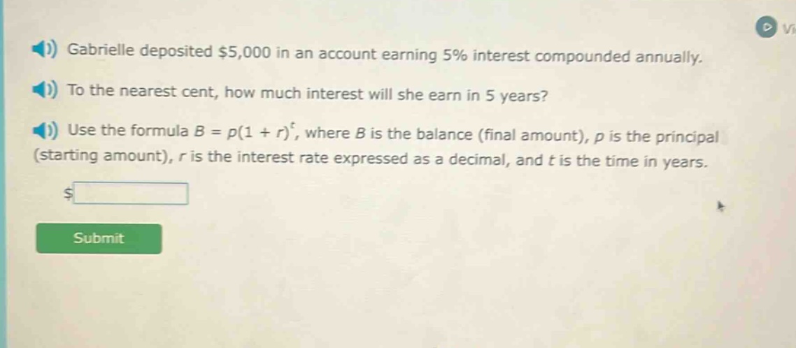 gabrielle deposited $5,000 in an account earning 5% interest compounded annually. to the nearest cent, how much interest will she earn in 5 years? use the formula b = p(1 + r)^t, where b is the balance (final amount), p is the principal (starting amount), r is the interest rate expressed as a decimal, and t is the time in years.