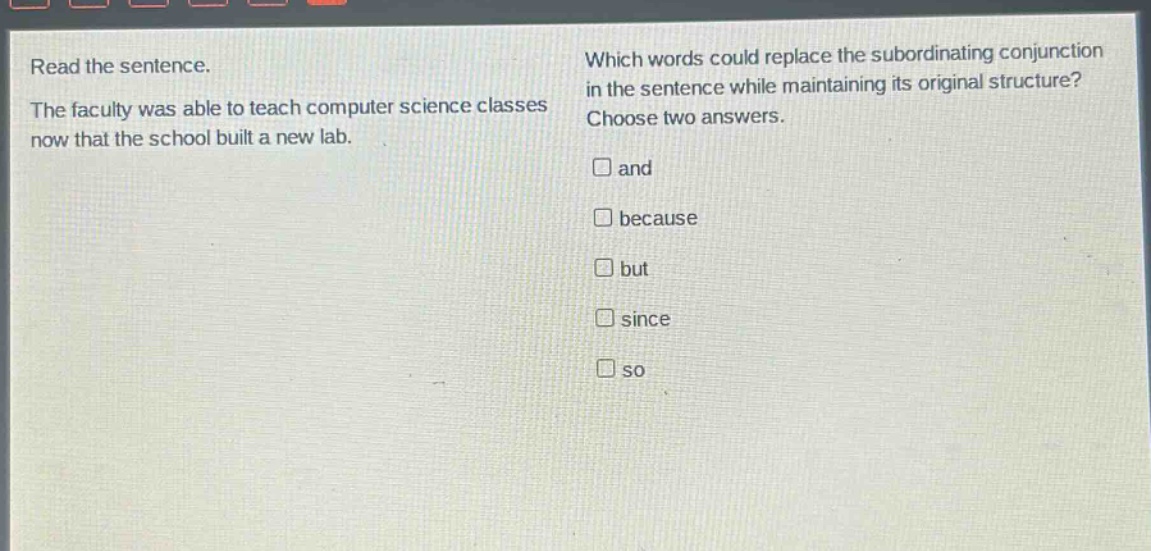 read the sentence. the faculty was able to teach computer science classes now that the school built a new lab. which words could replace the subordinating conjunction in the sentence while maintaining its original structure? choose two answers. and because but since so