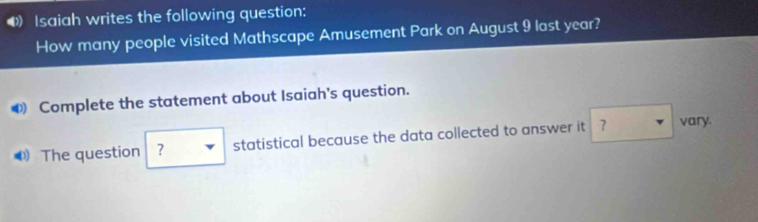 isaiah writes the following question: how many people visited mathscape amusement park on august 9 last year? complete the statement about isaiahs question. the question? statistical because the data collected to answer it? vary.