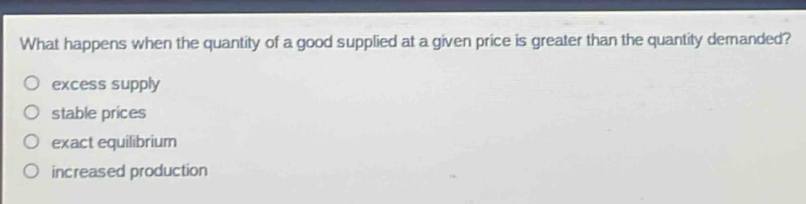 what happens when the quantity of a good supplied at a given price is greater than the quantity demanded?\no excess supply\no stable prices\no exact equilibrium\no increased production