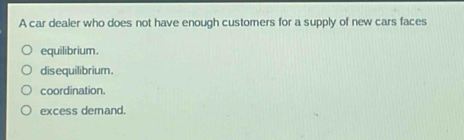 a car dealer who does not have enough customers for a supply of new cars faces\no equilibrium.\no disequilibrium.\no coordination.\no excess demand.