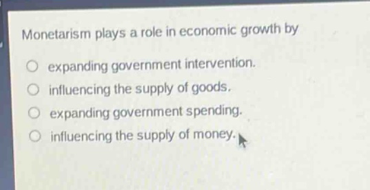 monetarism plays a role in economic growth by expanding government intervention. influencing the supply of goods. expanding government spending. influencing the supply of money.