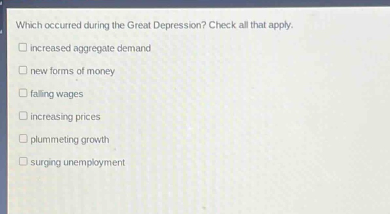 which occurred during the great depression? check all that apply. increased aggregate demand new forms of money falling wages increasing prices plummeting growth surging unemployment