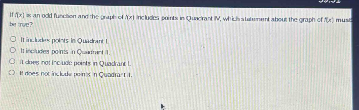 if f(x) is an odd function and the graph of f(x) includes points in quadrant iv, which statement about the graph of f(x) must be true? it includes points in quadrant i. it includes points in quadrant ii. it does not include points in quadrant i. it does not include points in quadrant ii.