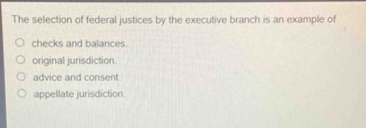 the selection of federal justices by the executive branch is an example of\nchecks and balances.\noriginal jurisdiction.\nadvice and consent.\nappellate jurisdiction.