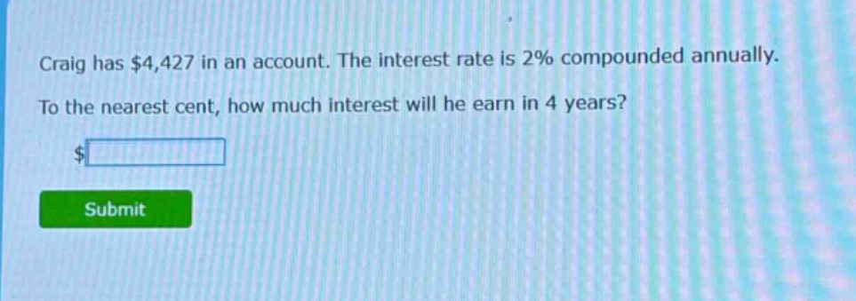 craig has $4,427 in an account. the interest rate is 2% compounded annually. to the nearest cent, how much interest will he earn in 4 years?
