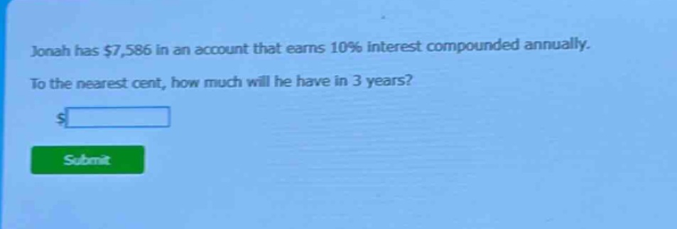 jonah has $7,586 in an account that earns 10% interest compounded annually. to the nearest cent, how much will he have in 3 years?