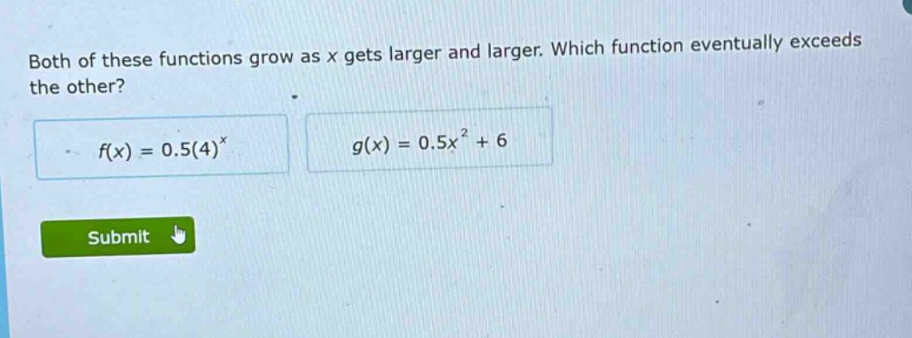 both of these functions grow as x gets larger and larger. which function eventually exceeds the other? f(x) = 0.5(4)^x g(x) = 0.5x^2 + 6