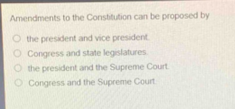 amendments to the constitution can be proposed by\nthe president and vice president.\ncongress and state legislatures.\nthe president and the supreme court.\ncongress and the supreme court.