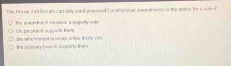 the house and senate can only send proposed constitutional amendments to the states for a vote if the amendment receives a majority vote. the president supports them. the amendment receives a two - thirds vote. the judiciary branch supports them.