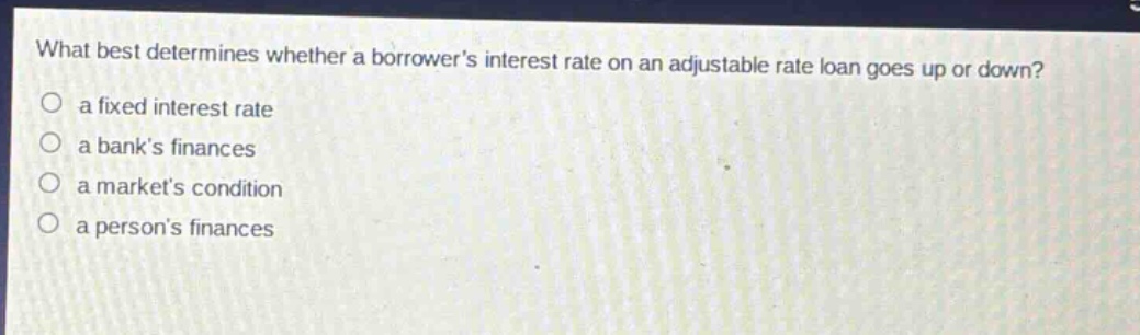 what best determines whether a borrowers interest rate on an adjustable rate loan goes up or down? a fixed interest rate a banks finances a markets condition a persons finances
