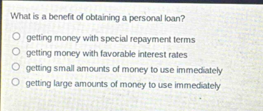 what is a benefit of obtaining a personal loan? getting money with special repayment terms getting money with favorable interest rates getting small amounts of money to use immediately getting large amounts of money to use immediately