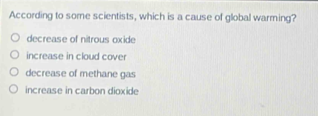 according to some scientists, which is a cause of global warming? decrease of nitrous oxide increase in cloud cover decrease of methane gas increase in carbon dioxide