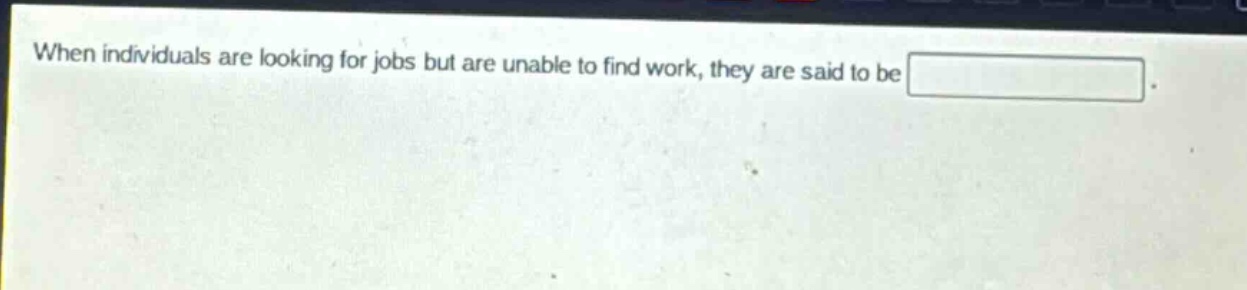 when individuals are looking for jobs but are unable to find work, they are said to be .