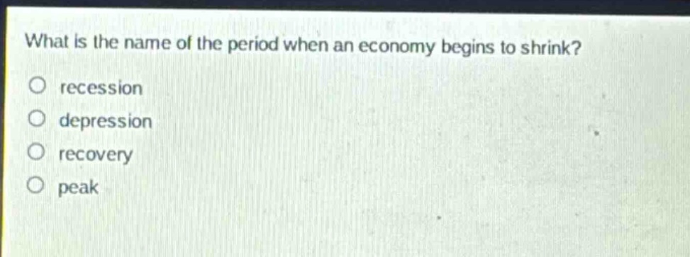 what is the name of the period when an economy begins to shrink?\no recession\no depression\no recovery\no peak