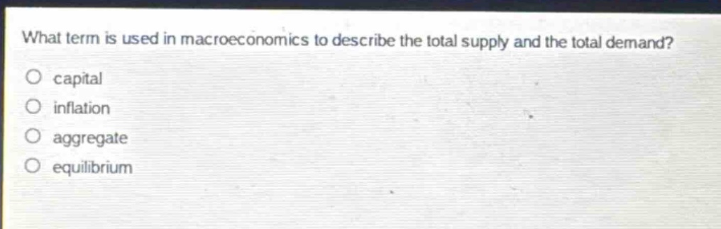 what term is used in macroeconomics to describe the total supply and the total demand?\no capital\no inflation\no aggregate\no equilibrium