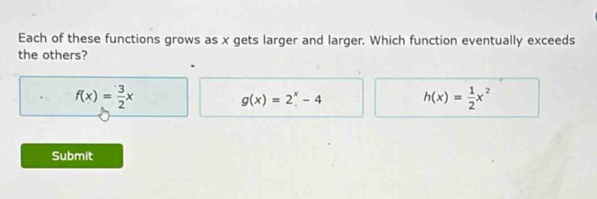 each of these functions grows as x gets larger and larger. which function eventually exceeds the others? f(x) = 3/2x g(x) = 2^x - 4 h(x) = 1/2x^2