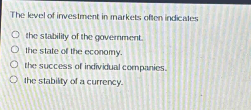 the level of investment in markets often indicates the stability of the government. the state of the economy. the success of individual companies. the stability of a currency.