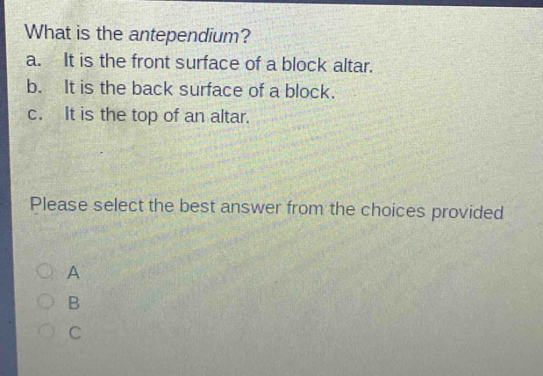 what is the antependium? a. it is the front surface of a block altar. b. it is the back surface of a block. c. it is the top of an altar. please select the best answer from the choices provided a b c