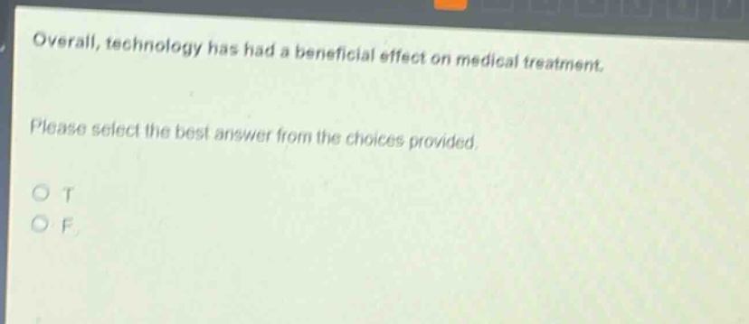 overall, technology has had a beneficial effect on medical treatment. please select the best answer from the choices provided. o t o f