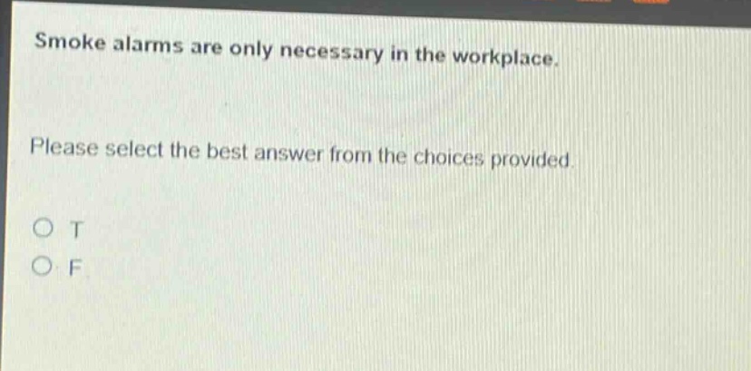smoke alarms are only necessary in the workplace. please select the best answer from the choices provided. o t o f