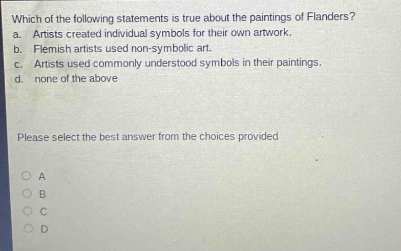 which of the following statements is true about the paintings of flanders? a. artists created individual symbols for their own artwork. b. flemish artists used non - symbolic art. c. artists used commonly understood symbols in their paintings. d. none of the above please select the best answer from the choices provided a b c d