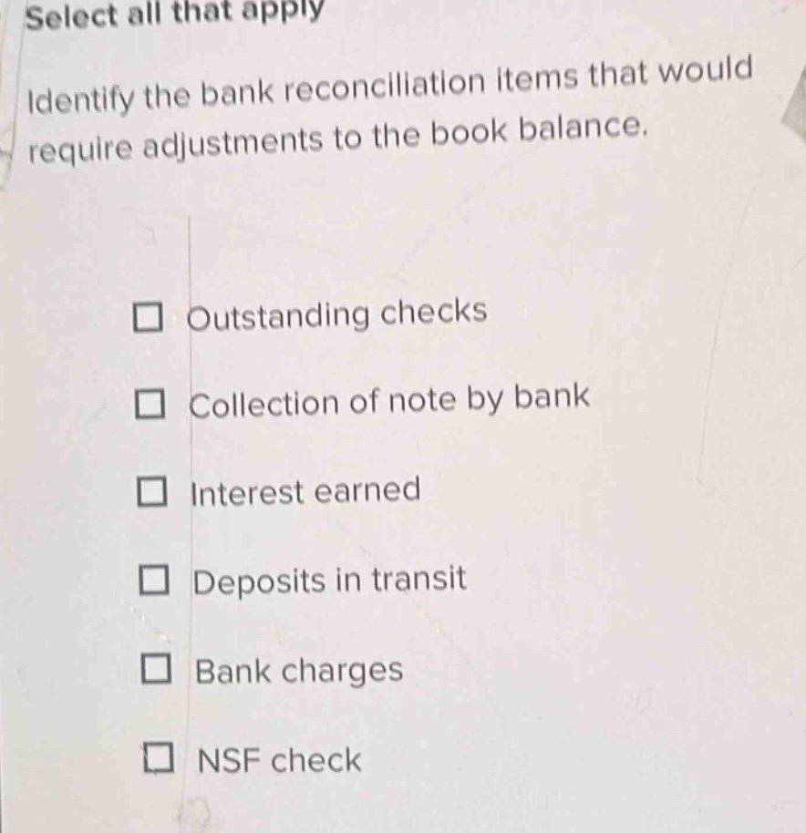 select all that apply identify the bank reconciliation items that would require adjustments to the book balance. outstanding checks collection of note by bank interest earned deposits in transit bank charges nsf check